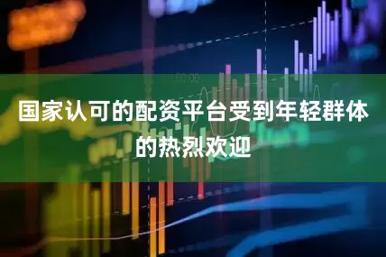 国家认可的配资平台受到年轻群体的热烈欢迎