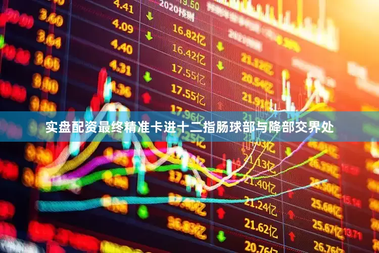 实盘配资最终精准卡进十二指肠球部与降部交界处