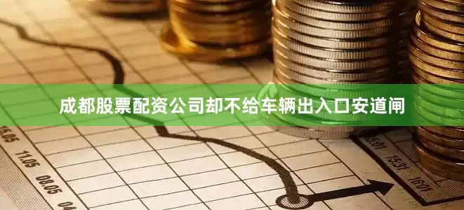 成都股票配资公司却不给车辆出入口安道闸