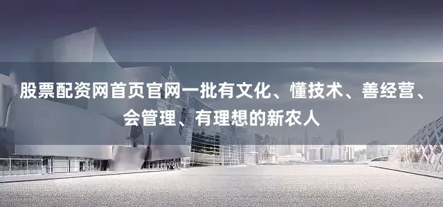 股票配资网首页官网一批有文化、懂技术、善经营、会管理、有理想的新农人