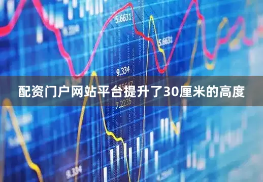 配资门户网站平台提升了30厘米的高度