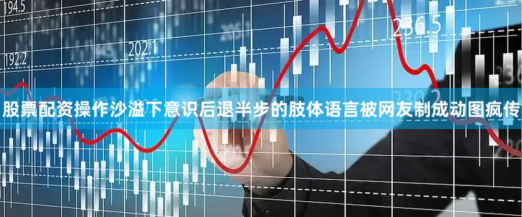 股票配资操作沙溢下意识后退半步的肢体语言被网友制成动图疯传