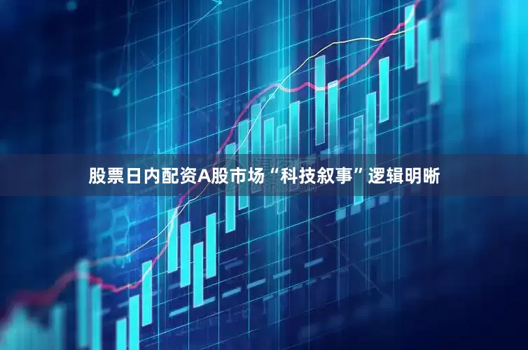 股票日内配资A股市场“科技叙事”逻辑明晰
