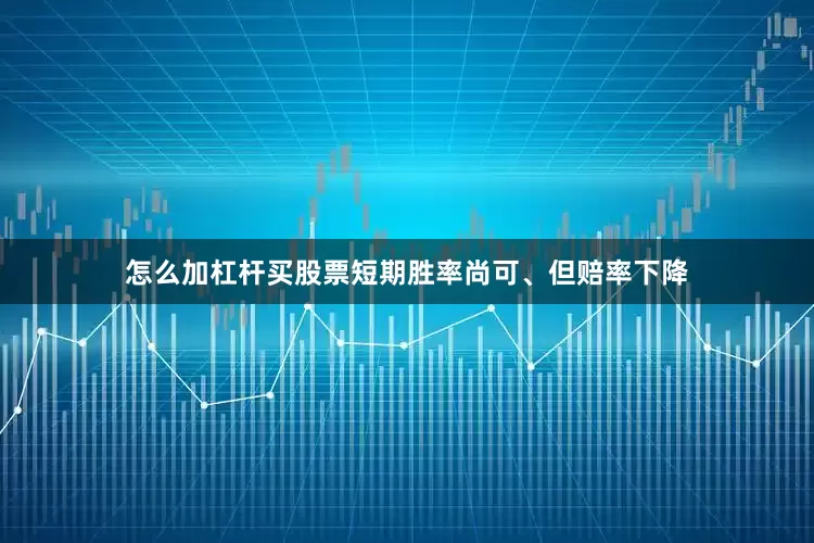 怎么加杠杆买股票短期胜率尚可、但赔率下降