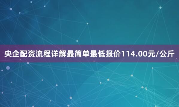 央企配资流程详解最简单最低报价114.00元/公斤
