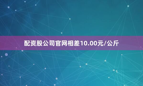 配资股公司官网相差10.00元/公斤