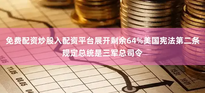 免费配资炒股入配资平台展开剩余64%美国宪法第二条规定总统是三军总司令