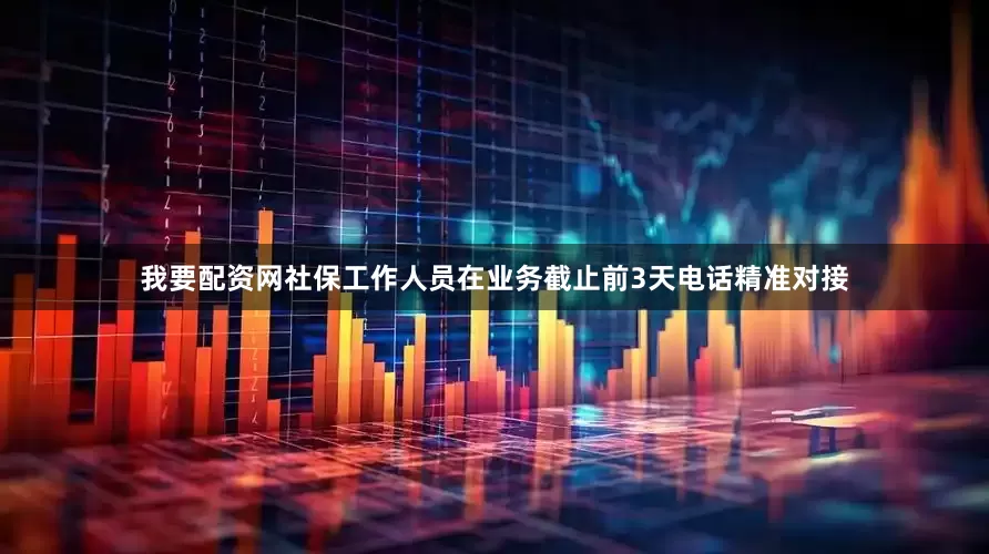 我要配资网社保工作人员在业务截止前3天电话精准对接