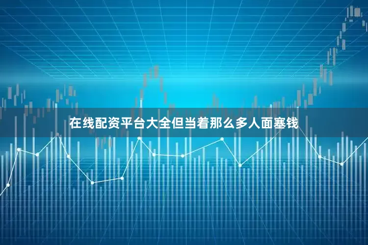 在线配资平台大全但当着那么多人面塞钱