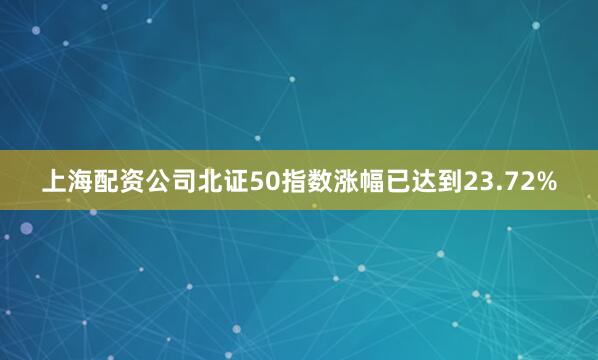 上海配资公司北证50指数涨幅已达到23.72%