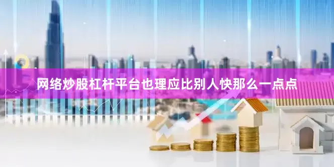 网络炒股杠杆平台也理应比别人快那么一点点