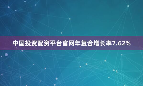 中国投资配资平台官网年复合增长率7.62%