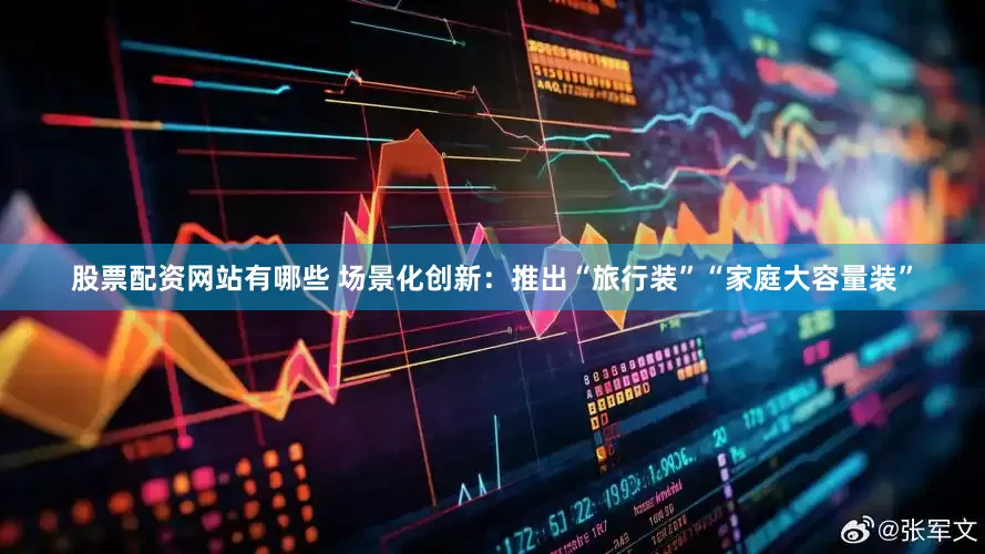 股票配资网站有哪些 场景化创新：推出“旅行装”“家庭大容量装”