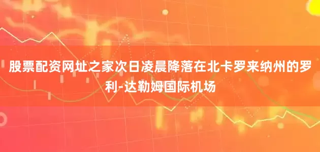 股票配资网址之家次日凌晨降落在北卡罗来纳州的罗利-达勒姆国际机场