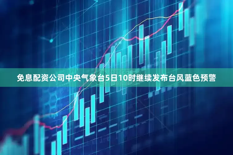 免息配资公司中央气象台5日10时继续发布台风蓝色预警