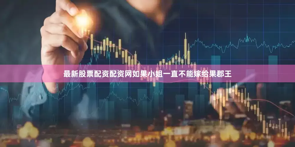 最新股票配资配资网如果小姐一直不能嫁给果郡王