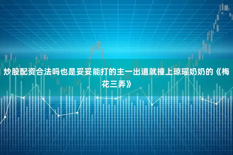 炒股配资合法吗也是妥妥能打的主一出道就撞上琼瑶奶奶的《梅花三弄》