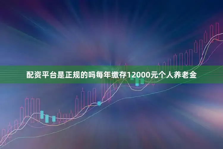 配资平台是正规的吗每年缴存12000元个人养老金