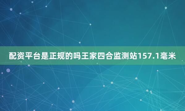 配资平台是正规的吗王家四合监测站157.1毫米