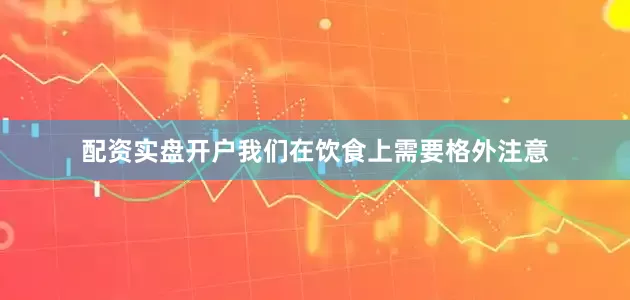 配资实盘开户我们在饮食上需要格外注意