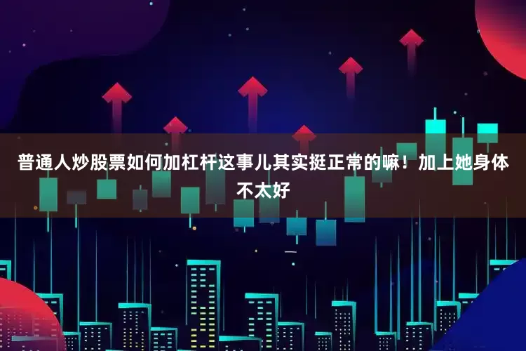 普通人炒股票如何加杠杆这事儿其实挺正常的嘛！加上她身体不太好