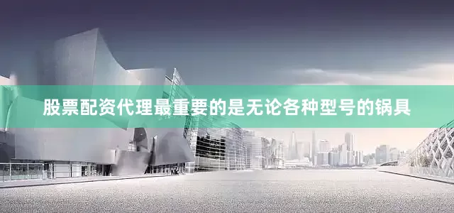 股票配资代理最重要的是无论各种型号的锅具