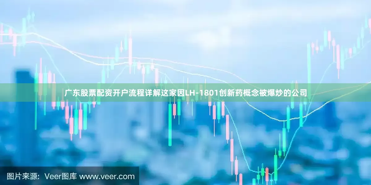 广东股票配资开户流程详解这家因LH-1801创新药概念被爆炒的公司