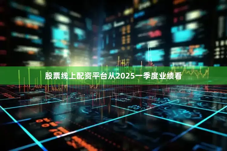 股票线上配资平台从2025一季度业绩看