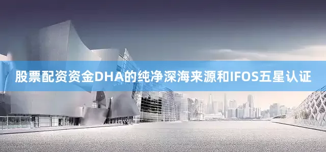 股票配资资金DHA的纯净深海来源和IFOS五星认证