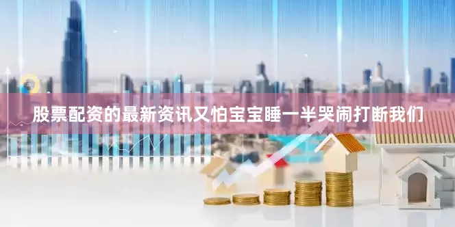 股票配资的最新资讯又怕宝宝睡一半哭闹打断我们