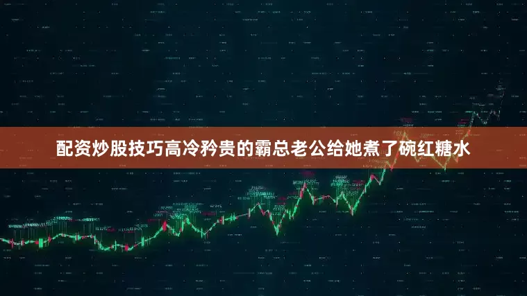 配资炒股技巧高冷矜贵的霸总老公给她煮了碗红糖水