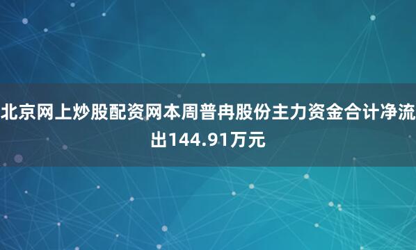 北京网上炒股配资网本周普冉股份主力资金合计净流出144.91万元