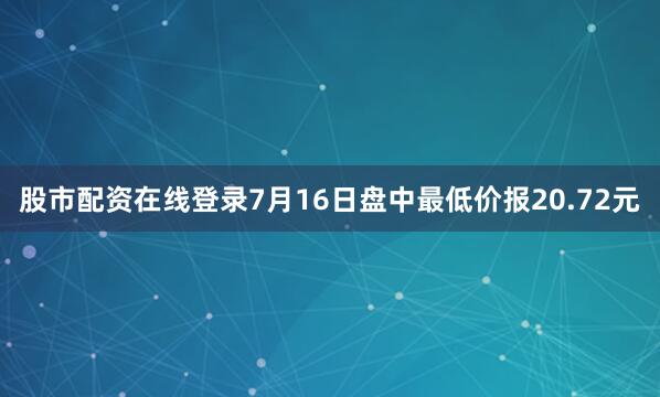 股市配资在线登录7月16日盘中最低价报20.72元