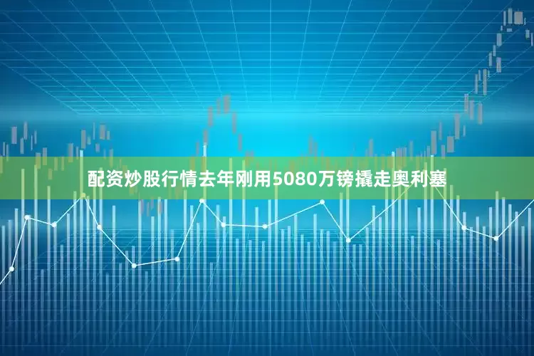 配资炒股行情去年刚用5080万镑撬走奥利塞
