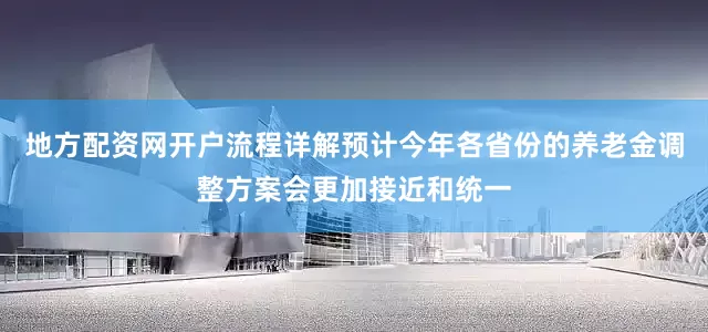地方配资网开户流程详解预计今年各省份的养老金调整方案会更加接近和统一