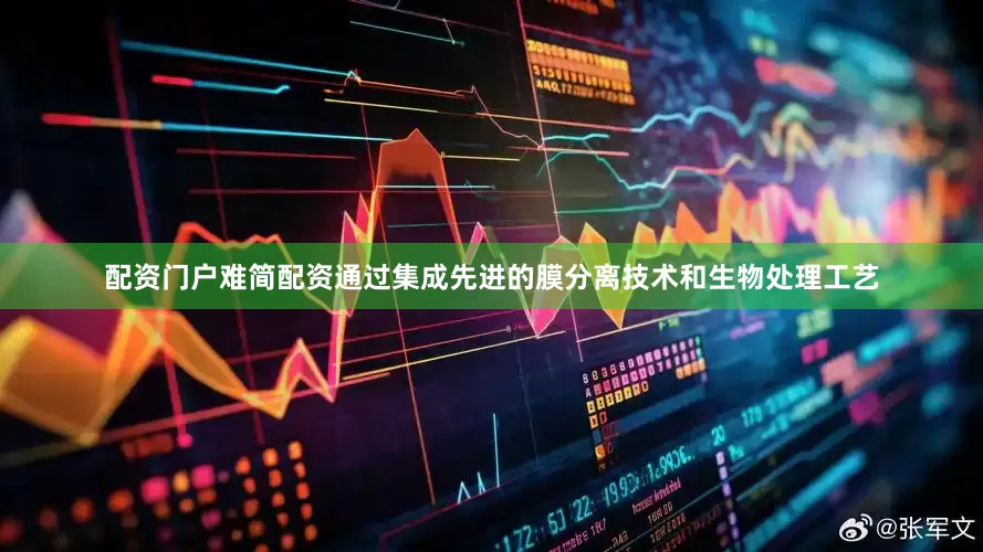 配资门户难简配资通过集成先进的膜分离技术和生物处理工艺