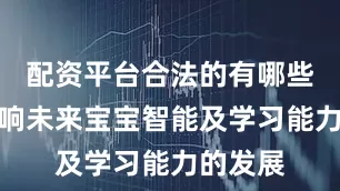 配资平台合法的有哪些从而影响未来宝宝智能及学习能力的发展
