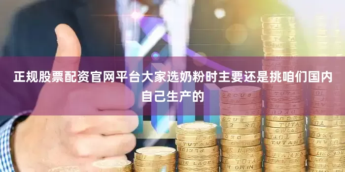正规股票配资官网平台大家选奶粉时主要还是挑咱们国内自己生产的