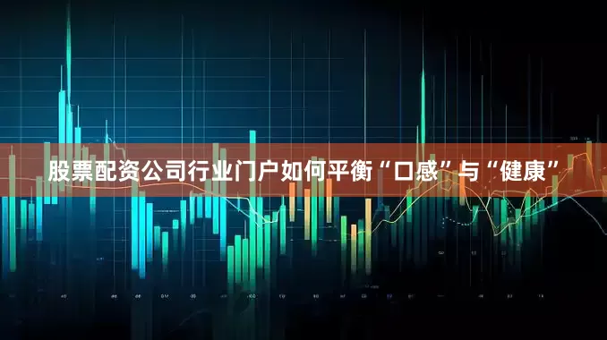 股票配资公司行业门户如何平衡“口感”与“健康”