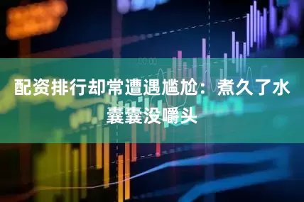 配资排行却常遭遇尴尬：煮久了水囊囊没嚼头