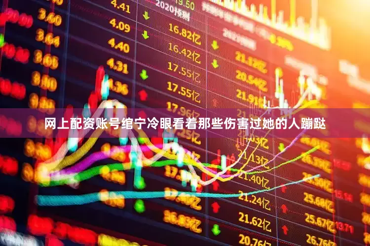 网上配资账号绾宁冷眼看着那些伤害过她的人蹦跶