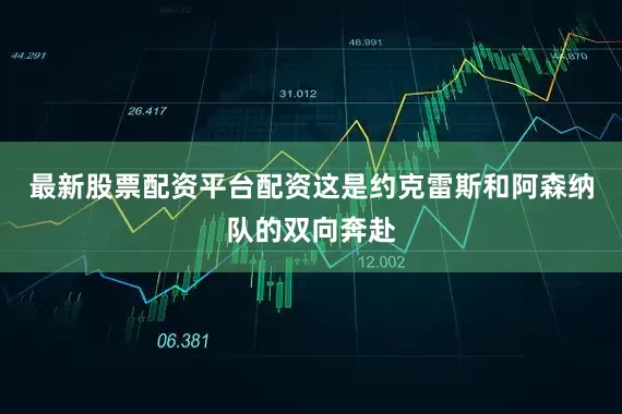 最新股票配资平台配资这是约克雷斯和阿森纳队的双向奔赴