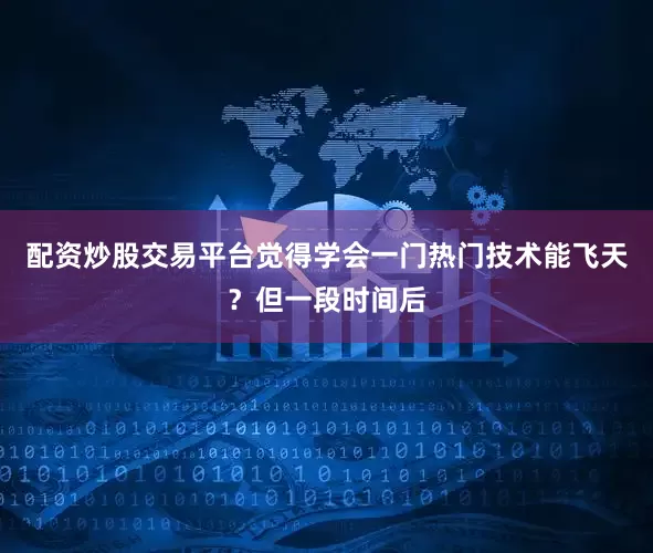 配资炒股交易平台觉得学会一门热门技术能飞天？但一段时间后