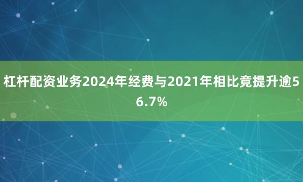 杠杆配资业务2024年经费与2021年相比竟提升逾56.7%