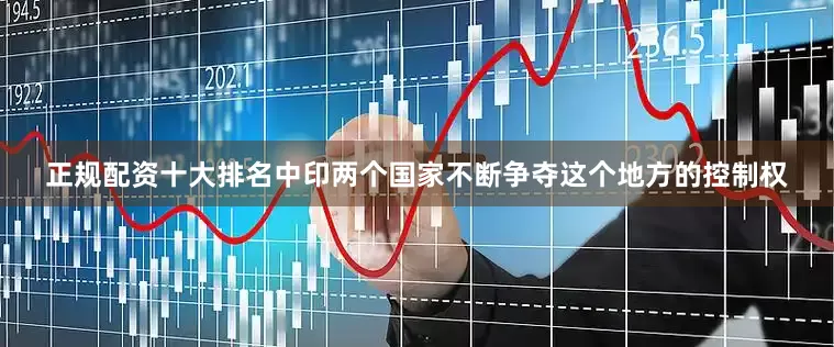 正规配资十大排名中印两个国家不断争夺这个地方的控制权
