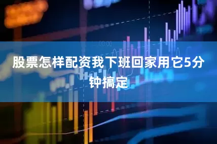 股票怎样配资我下班回家用它5分钟搞定