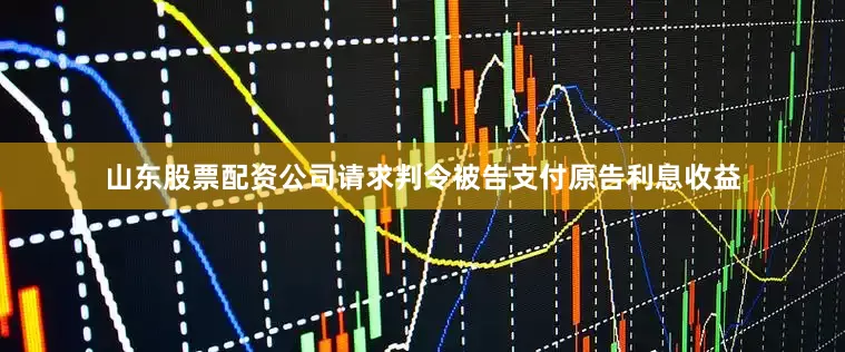 山东股票配资公司请求判令被告支付原告利息收益