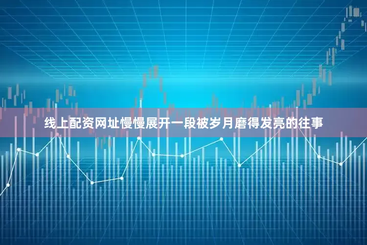 线上配资网址慢慢展开一段被岁月磨得发亮的往事