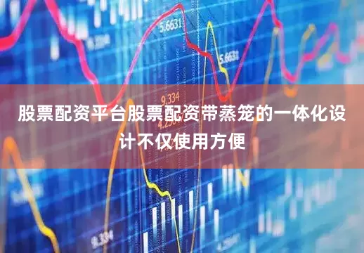 股票配资平台股票配资带蒸笼的一体化设计不仅使用方便