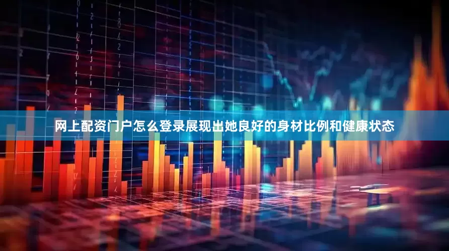 网上配资门户怎么登录展现出她良好的身材比例和健康状态